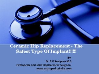 Ceramic Hip Replacement ­ The 
Safest Type Of Implant!!!!!!
By
Dr.S.V Santpure M.S
Orthopedic and Joint Replacement Surgeon
www.orthopedicsindia.com

 