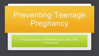 Preventing Teenage 
Pregnancy 
"It's hard to raise a child when you're still a child” 
— Anonymous 
 