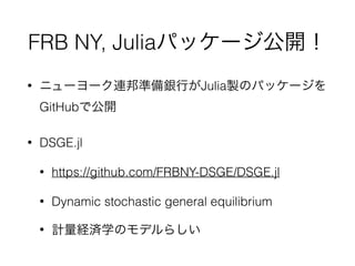 FRB NY, Juliaパッケージ公開！
• ニューヨーク連邦準備銀行がJulia製のパッケージを
GitHubで公開
• DSGE.jl
• https://github.com/FRBNY-DSGE/DSGE.jl
• Dynamic s...