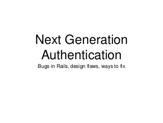 Next Generation
Authentication
Bugs in Rails, design flaws, ways to fix
 