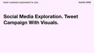 TWEET CAMPAIGN ASSIGNMENT FA 102A NANDI PIPER
Social Media Exploration. Tweet
Campaign With Visuals.
 