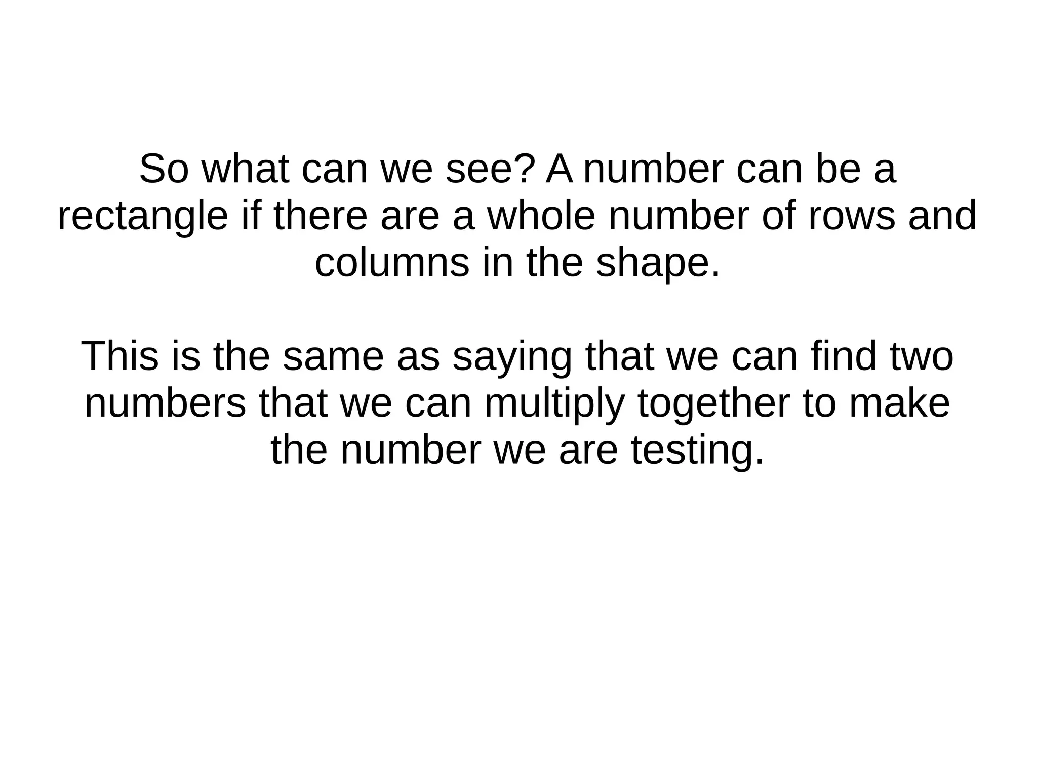 So what can we see? A number can be a
rectangle if there are a whole number of rows and
columns in the shape.
This is the same as saying that we can find two
numbers that we can multiply together to make
the number we are testing.
 