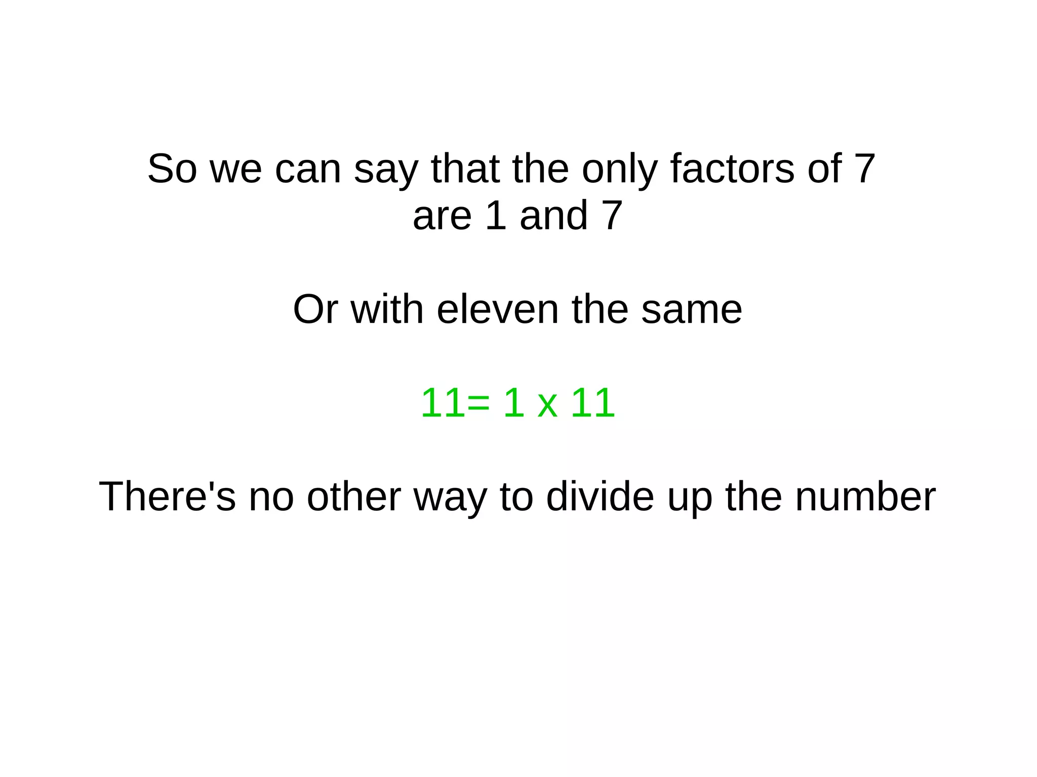 So we can say that the only factors of 7
are 1 and 7
Or with eleven the same
11= 1 x 11
There's no other way to divide up the number
 