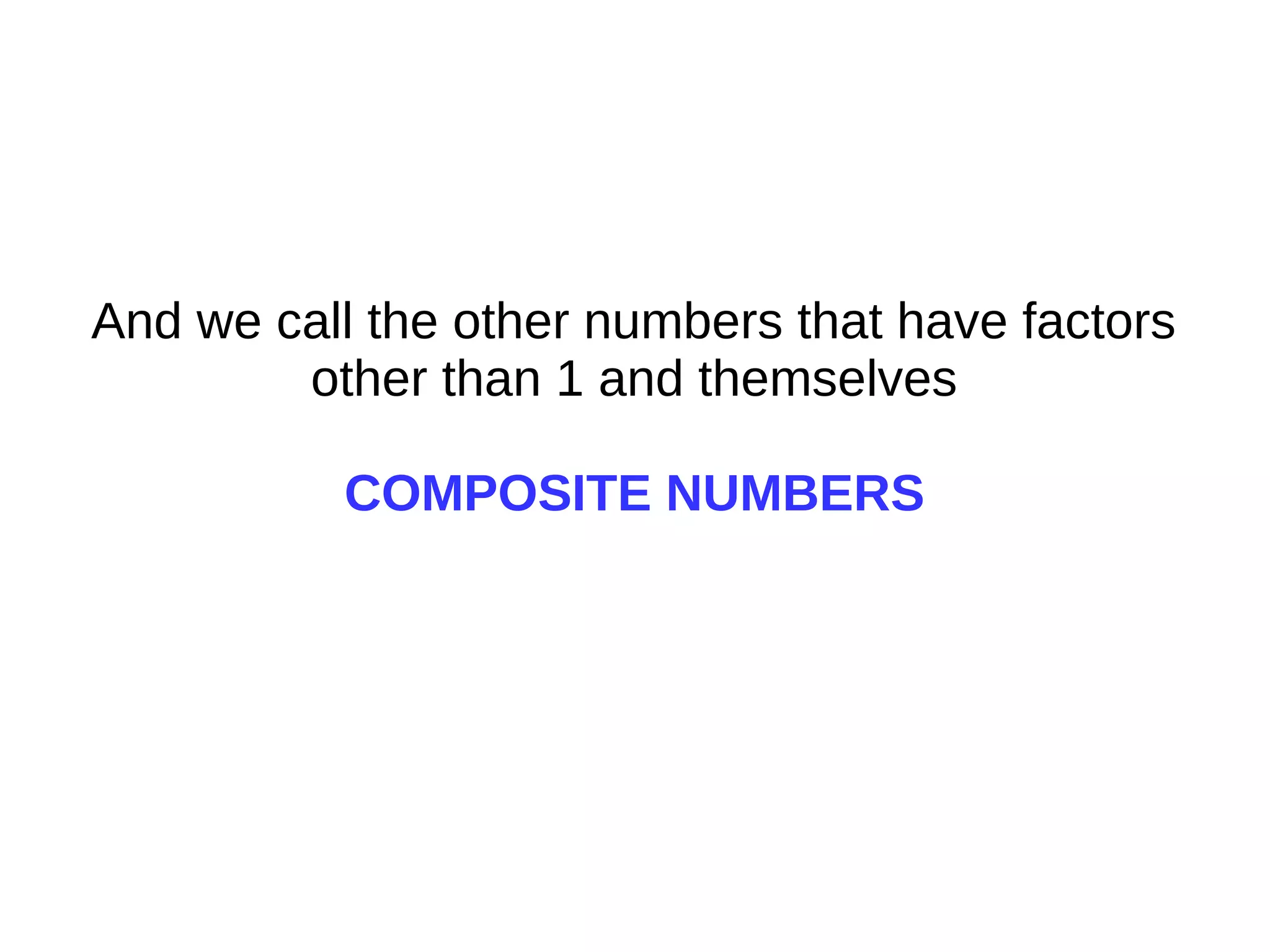And we call the other numbers that have factors
other than 1 and themselves
COMPOSITE NUMBERS
 