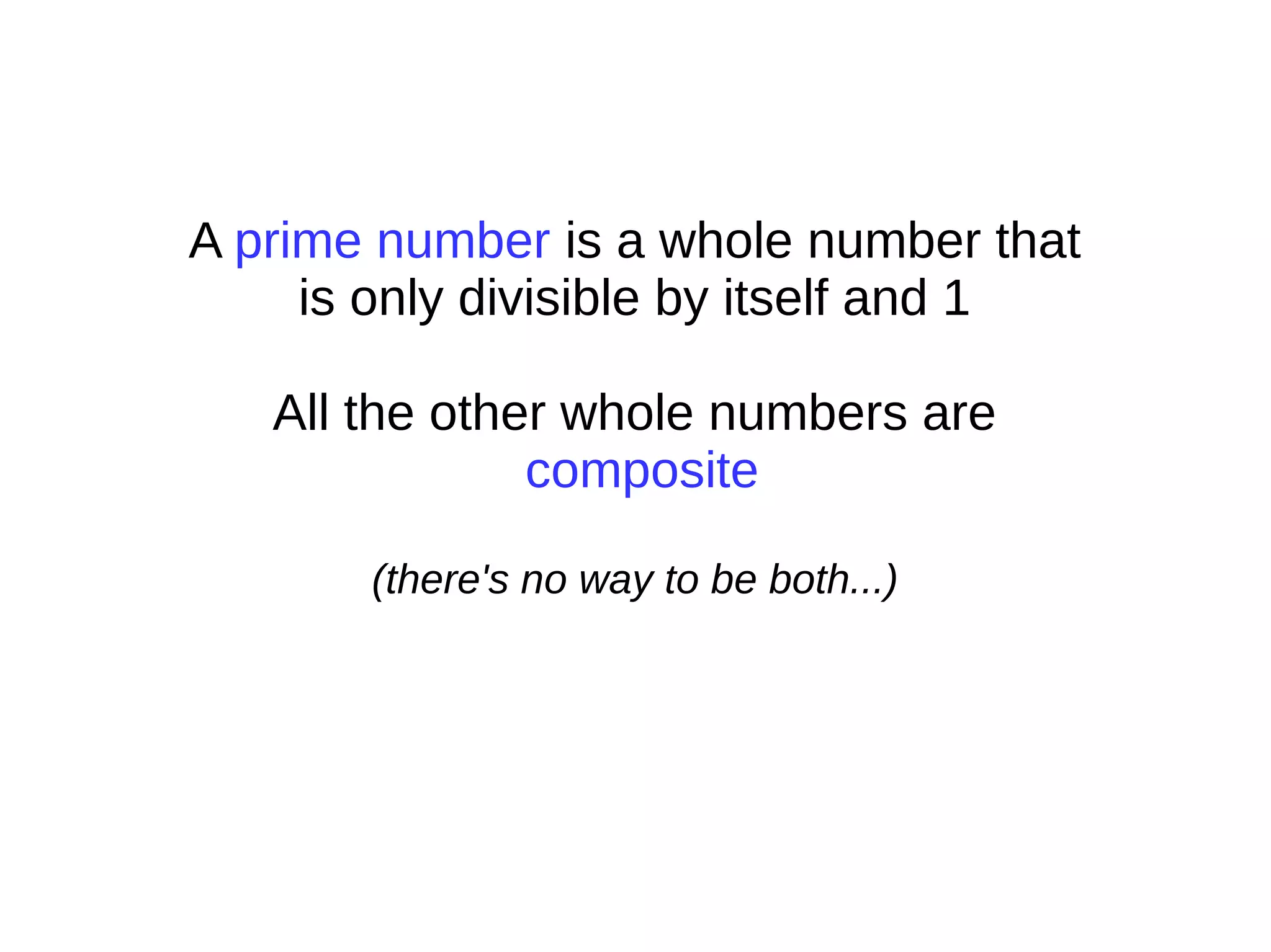 A prime number is a whole number that
is only divisible by itself and 1
All the other whole numbers are
composite
(there's no way to be both...)
 