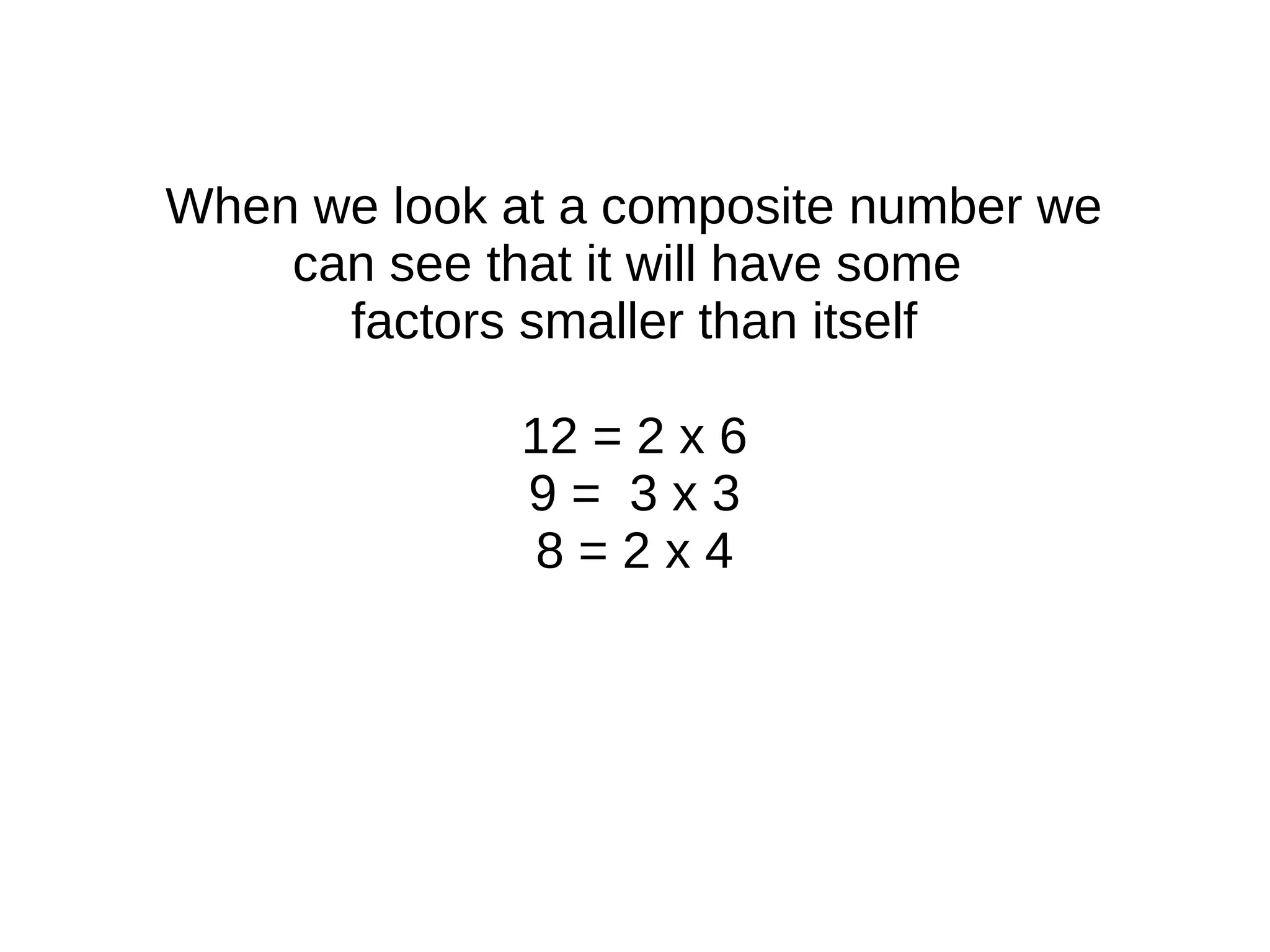 When we look at a composite number we
can see that it will have some
factors smaller than itself
12 = 2 x 6
9 = 3 x 3
8 = 2 x 4
 