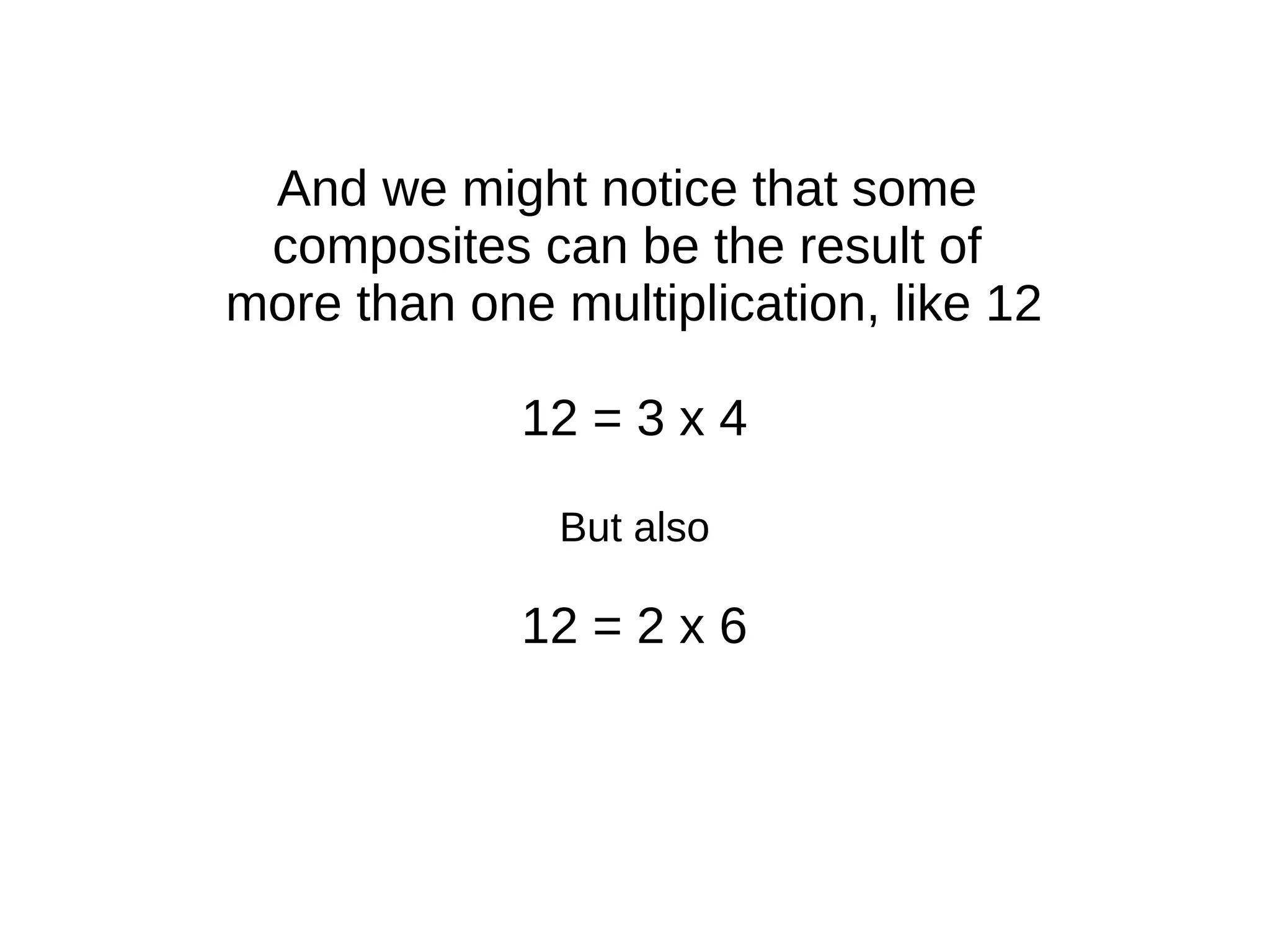 And we might notice that some
composites can be the result of
more than one multiplication, like 12
12 = 3 x 4
But also
12 = 2 x 6
 