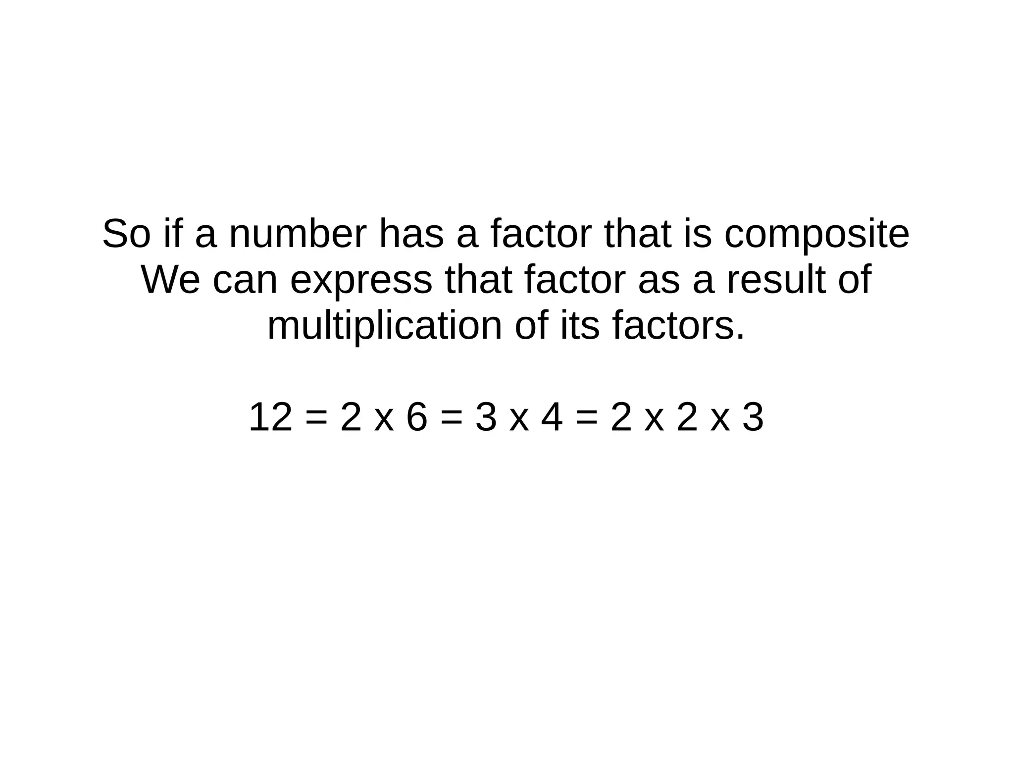 So if a number has a factor that is composite
We can express that factor as a result of
multiplication of its factors.
12 = 2 x 6 = 3 x 4 = 2 x 2 x 3
 
