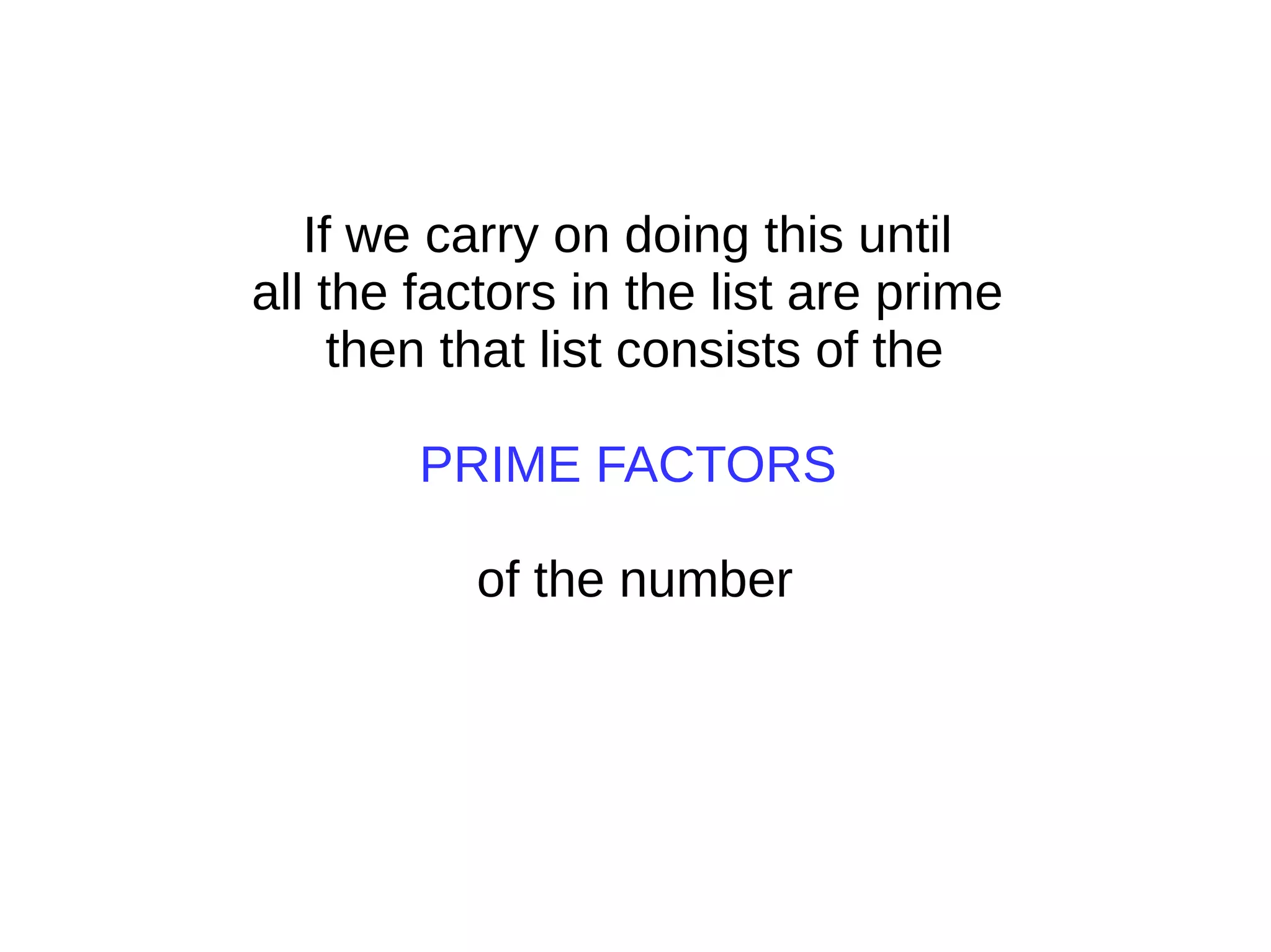 If we carry on doing this until
all the factors in the list are prime
then that list consists of the
PRIME FACTORS
of the number
 
