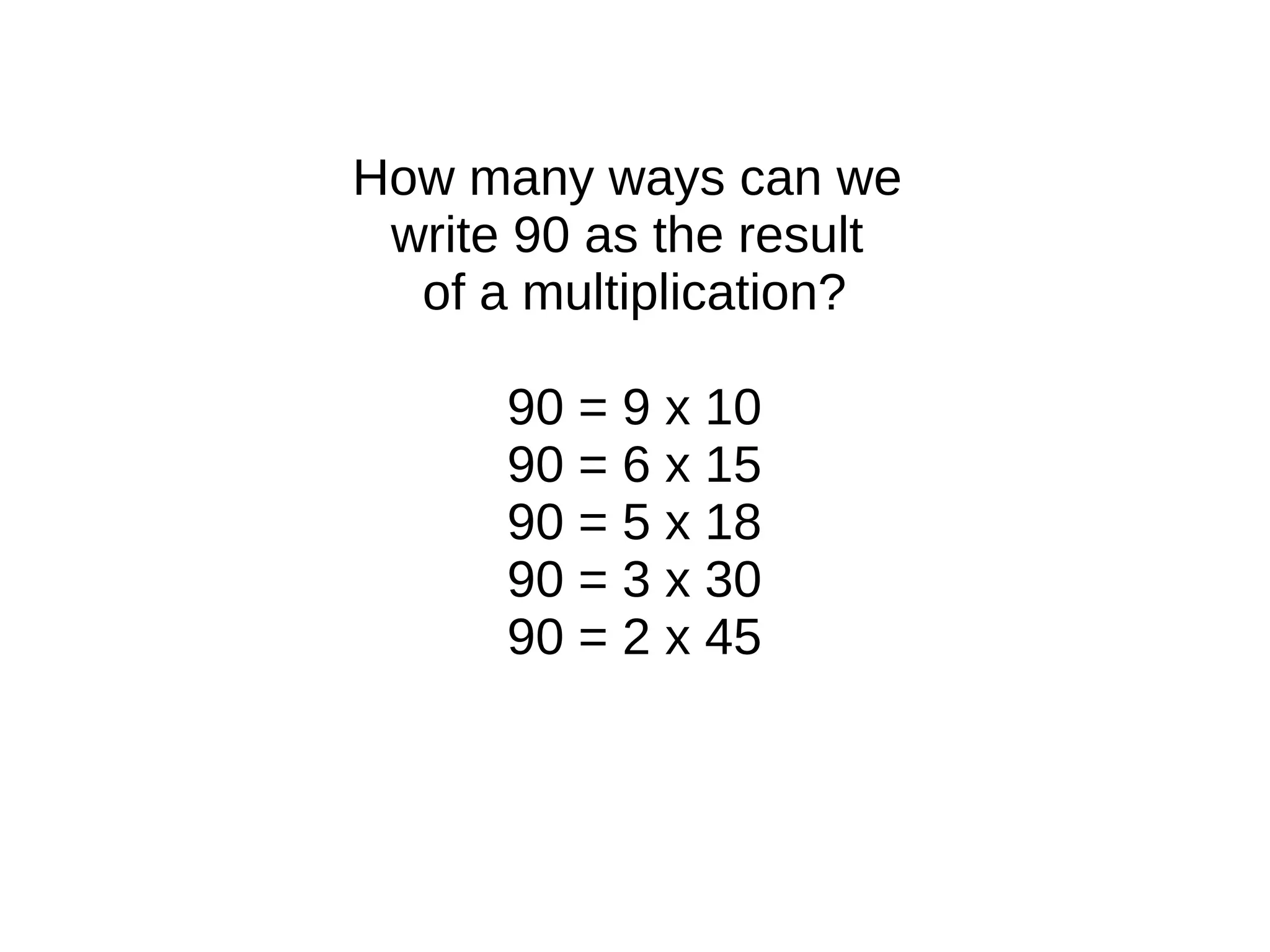 How many ways can we
write 90 as the result
of a multiplication?
90 = 9 x 10
90 = 6 x 15
90 = 5 x 18
90 = 3 x 30
90 = 2 x 45
 