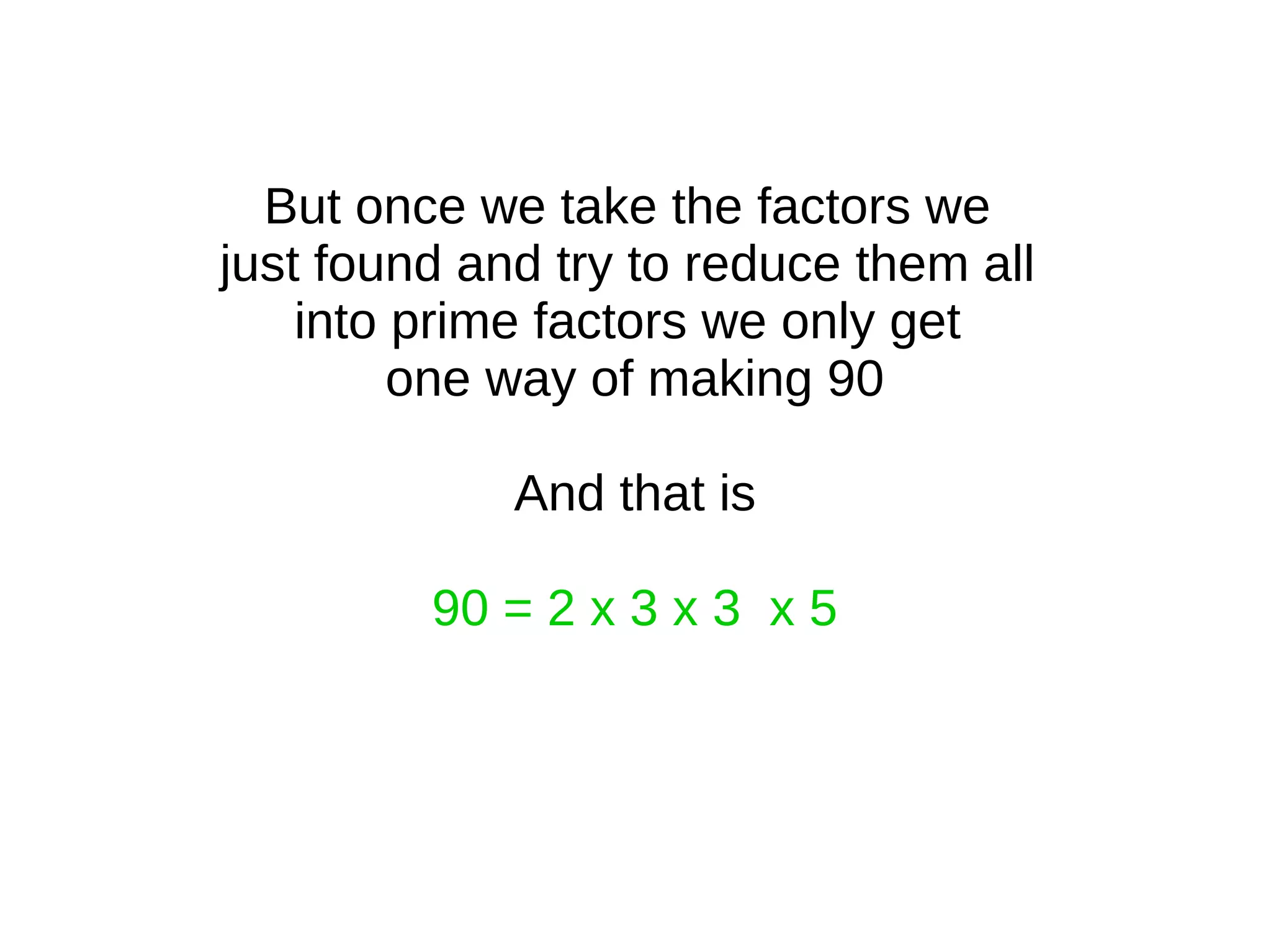 But once we take the factors we
just found and try to reduce them all
into prime factors we only get
one way of making 90
And that is
90 = 2 x 3 x 3 x 5
 