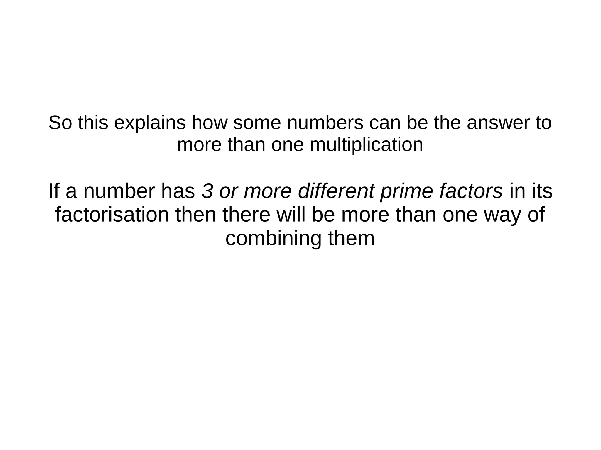 So this explains how some numbers can be the answer to
more than one multiplication
If a number has 3 or more different prime factors in its
factorisation then there will be more than one way of
combining them
 