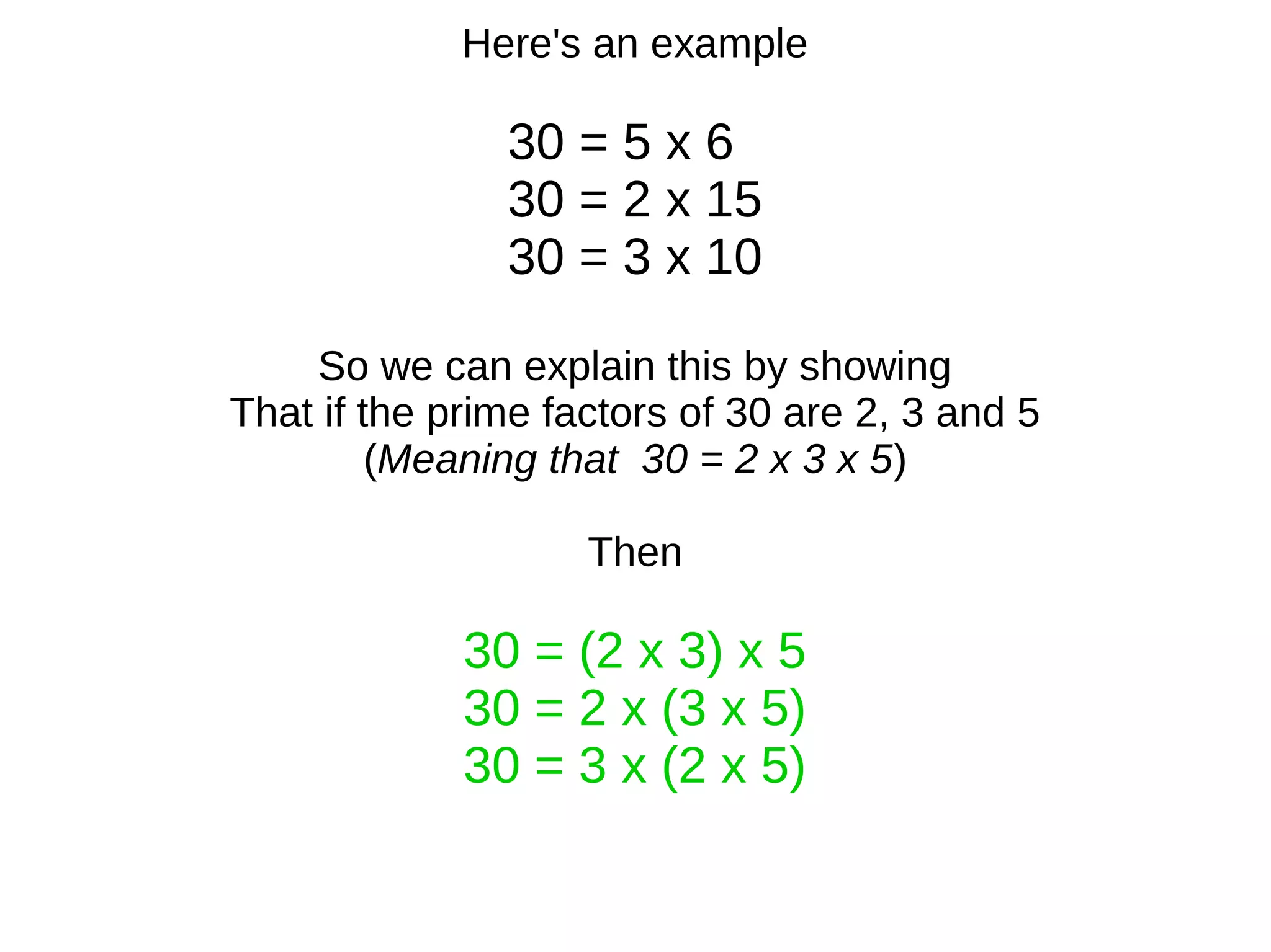 Here's an example
30 = 5 x 6
30 = 2 x 15
30 = 3 x 10
So we can explain this by showing
That if the prime factors of 30 are 2, 3 and 5
(Meaning that 30 = 2 x 3 x 5)
Then
30 = (2 x 3) x 5
30 = 2 x (3 x 5)
30 = 3 x (2 x 5)
 