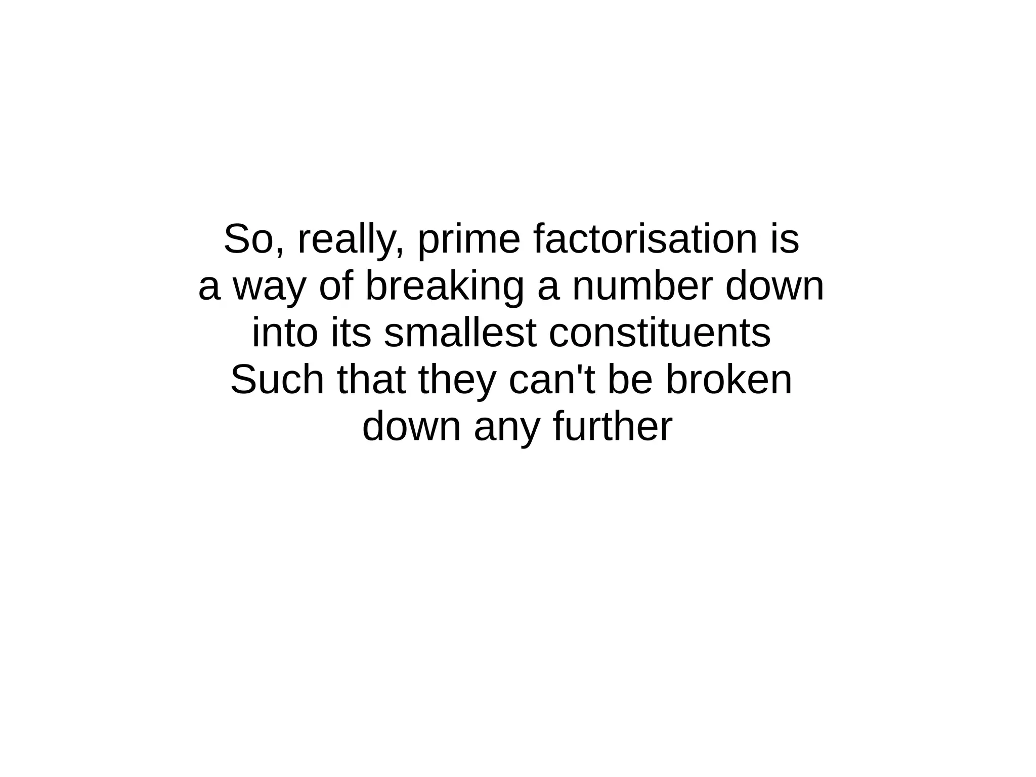 So, really, prime factorisation is
a way of breaking a number down
into its smallest constituents
Such that they can't be broken
down any further
 