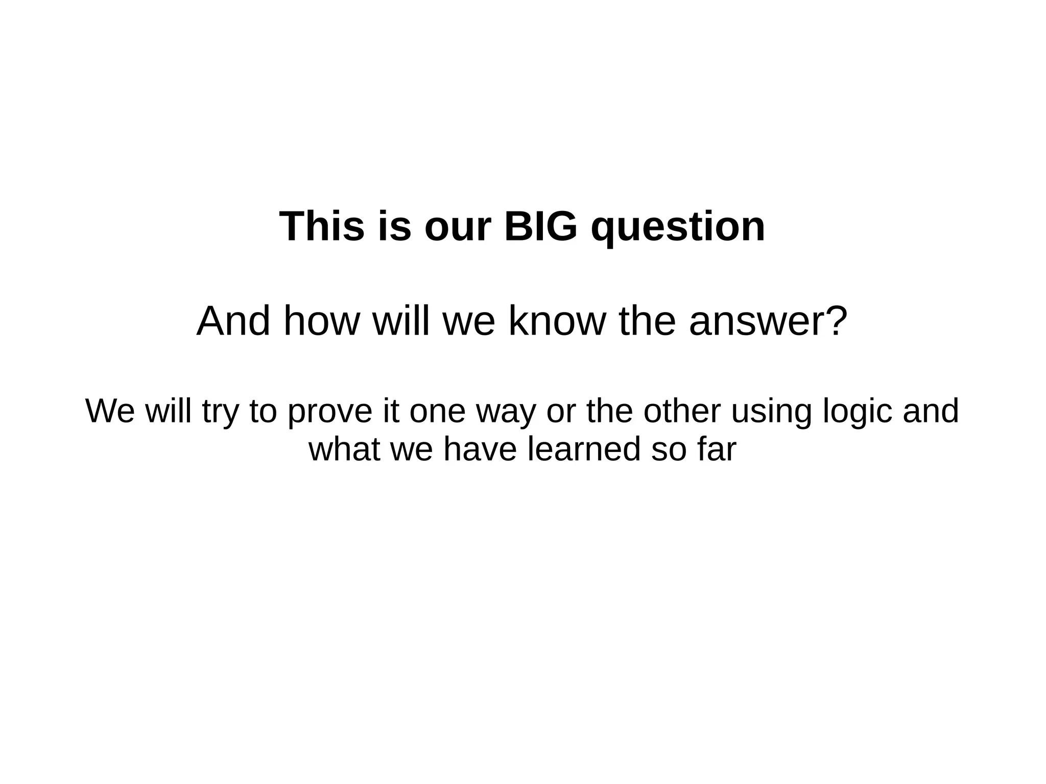 This is our BIG question
And how will we know the answer?
We will try to prove it one way or the other using logic and
what we have learned so far
 