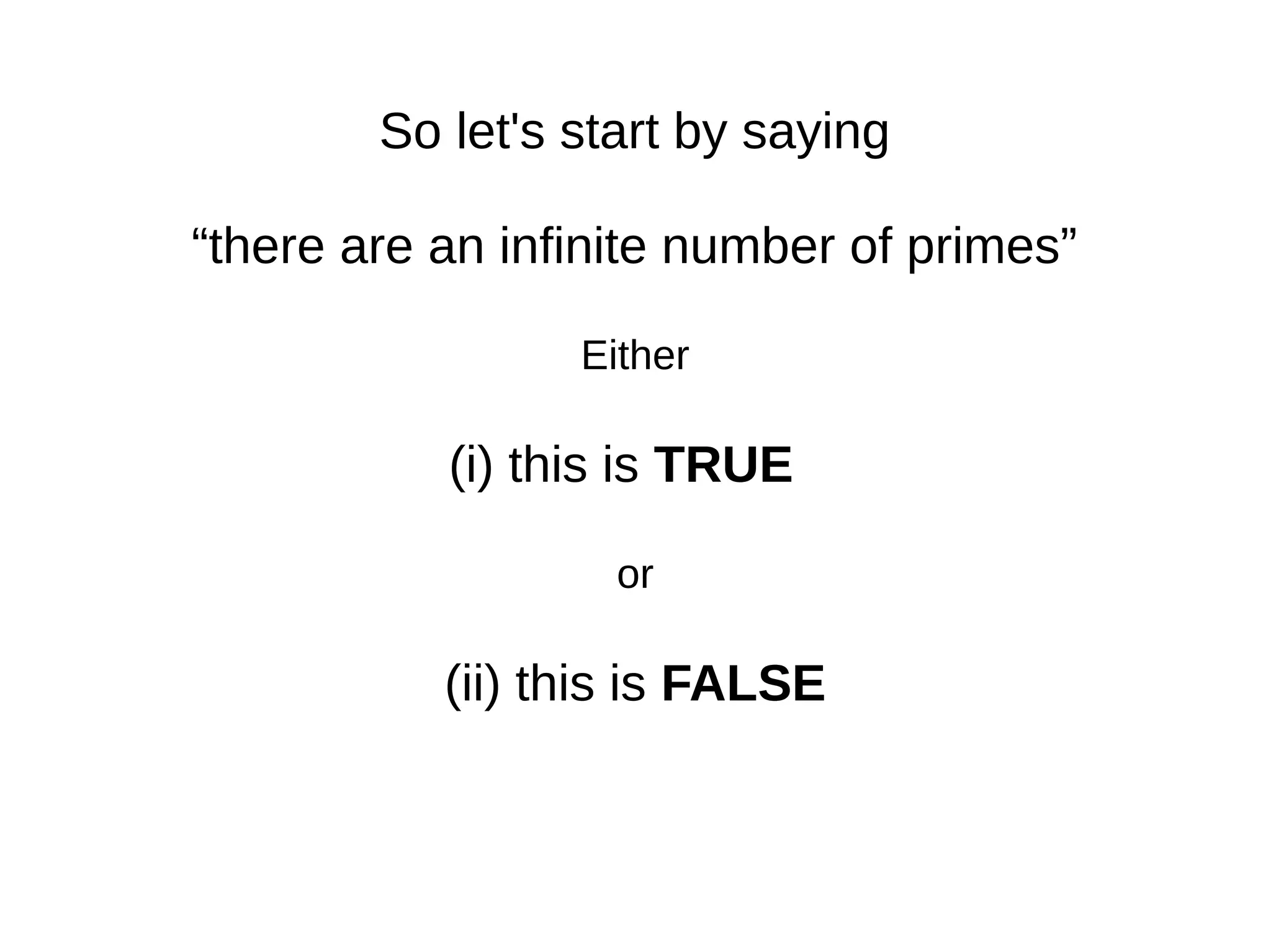 So let's start by saying
“there are an infinite number of primes”
Either
(i) this is TRUE
or
(ii) this is FALSE
 