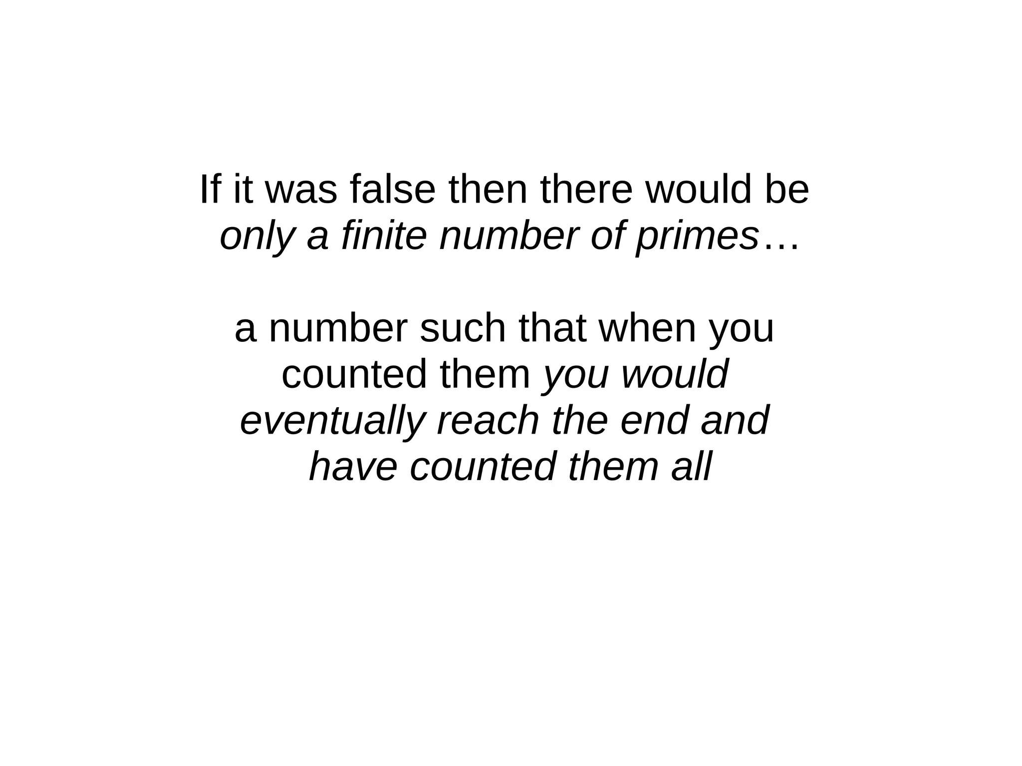 If it was false then there would be
only a finite number of primes…
a number such that when you
counted them you would
eventually reach the end and
have counted them all
 