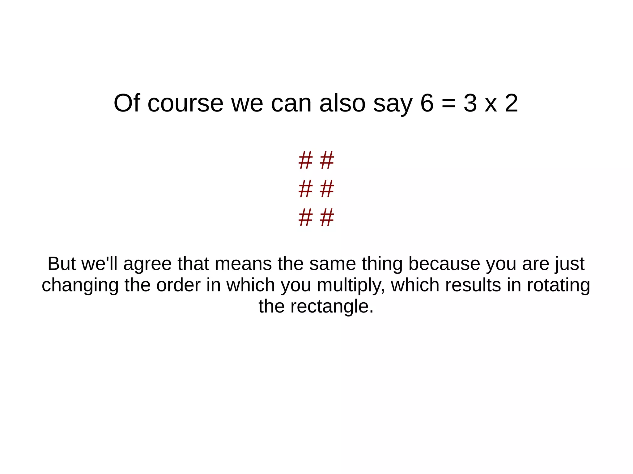 Of course we can also say 6 = 3 x 2
# #
# #
# #
But we'll agree that means the same thing because you are just
changing the order in which you multiply, which results in rotating
the rectangle.
 