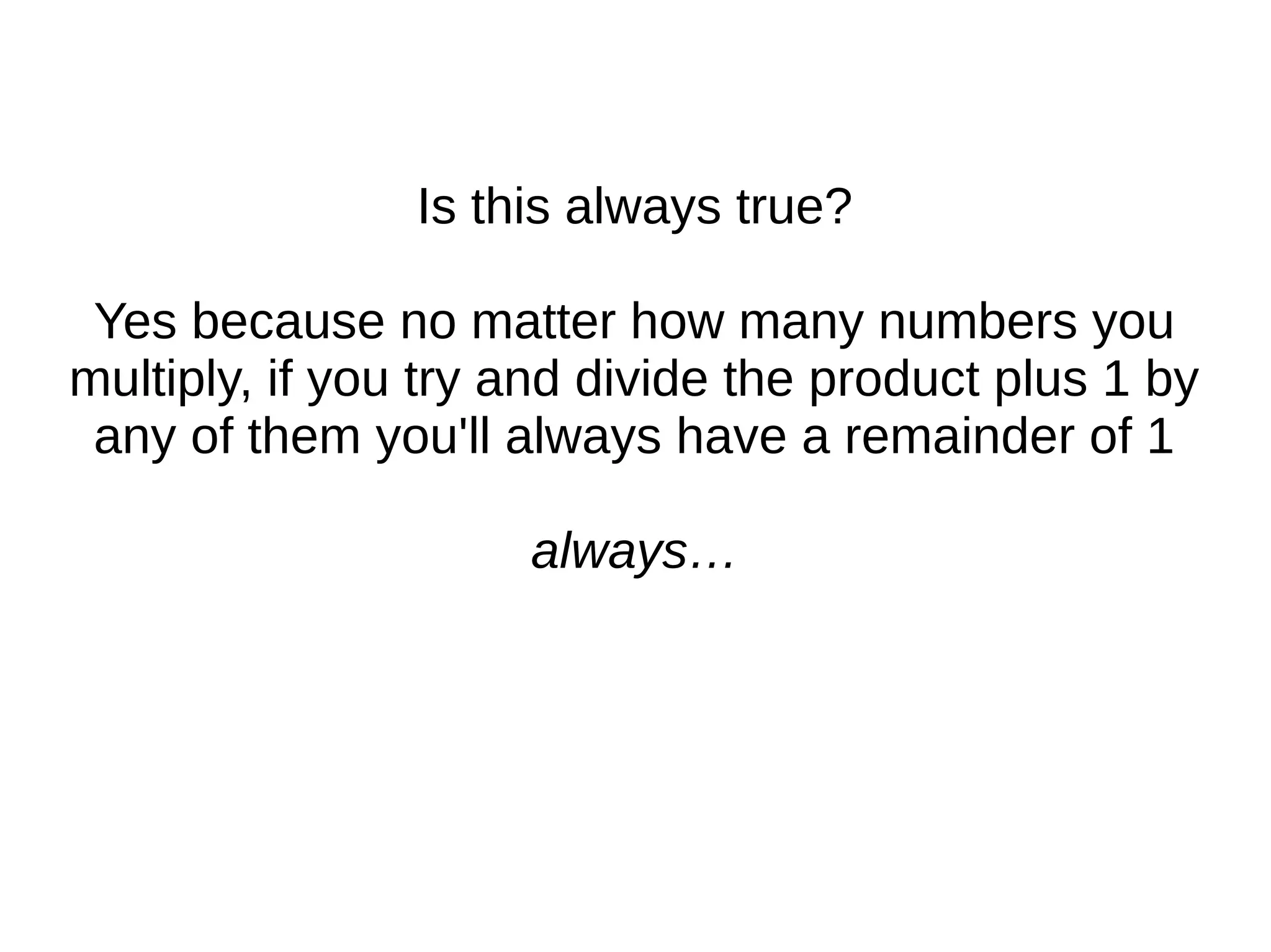 Is this always true?
Yes because no matter how many numbers you
multiply, if you try and divide the product plus 1 by
any of them you'll always have a remainder of 1
always…
 