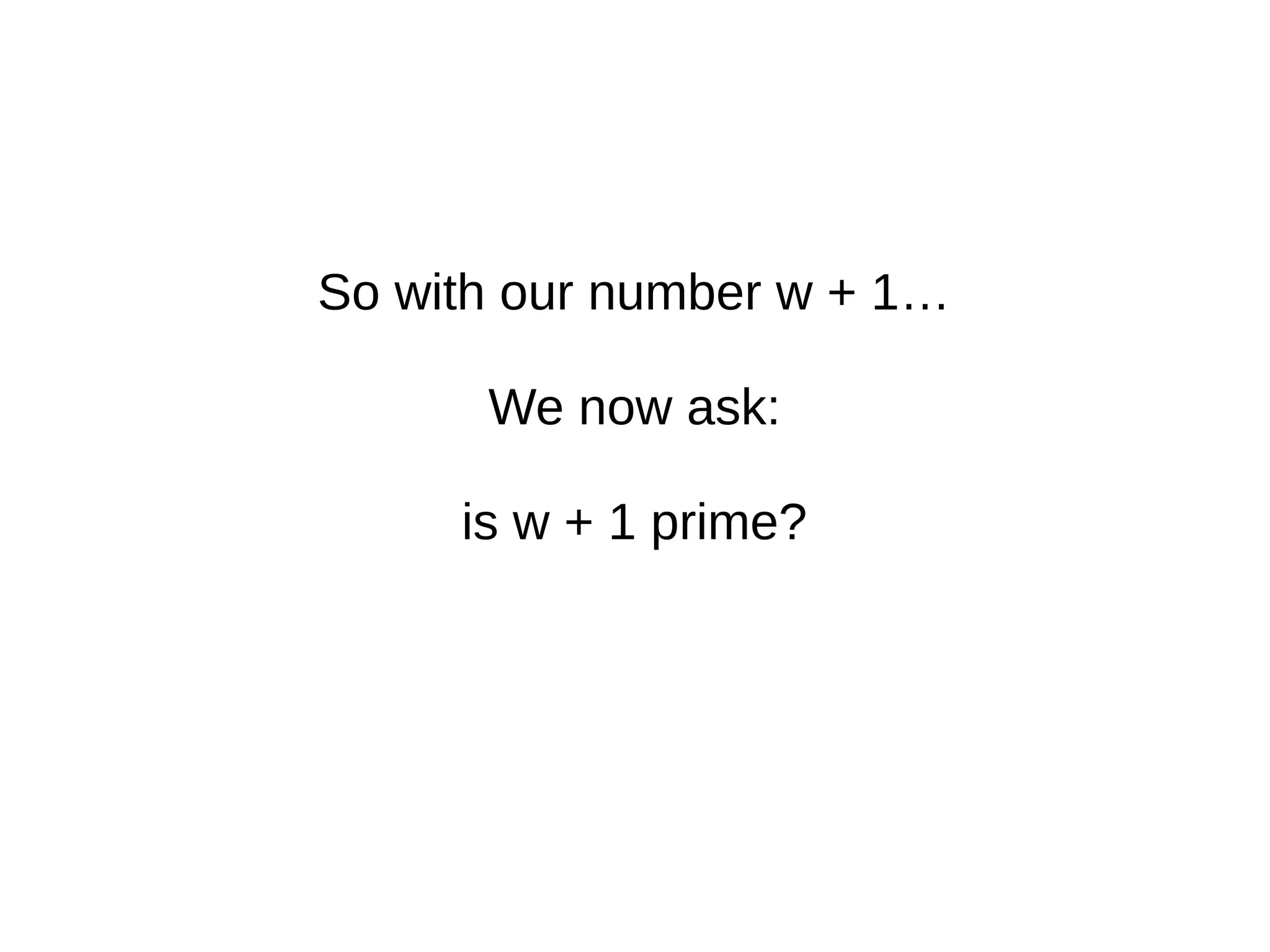 So with our number w + 1…
We now ask:
is w + 1 prime?
 