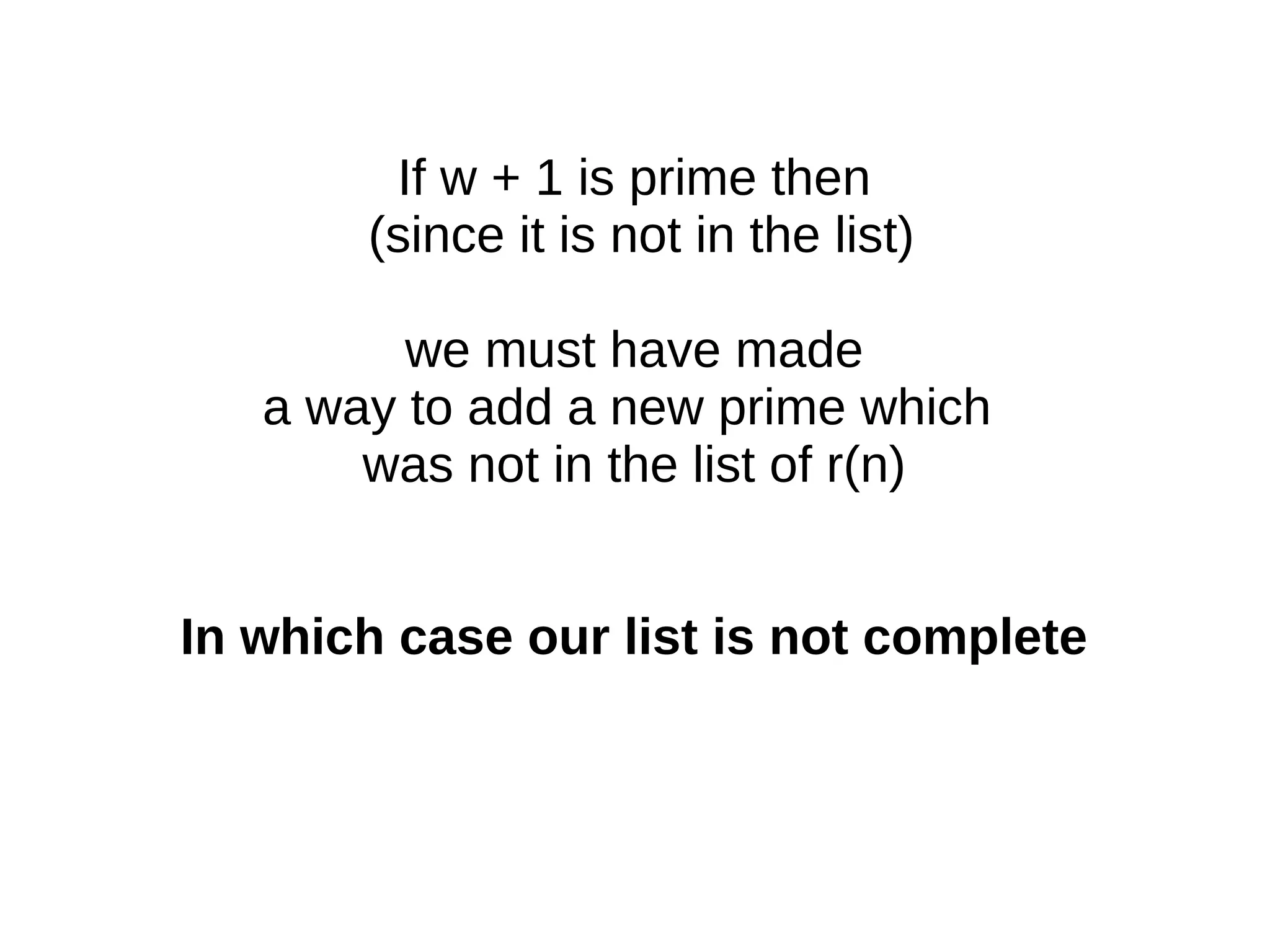 If w + 1 is prime then
(since it is not in the list)
we must have made
a way to add a new prime which
was not in the list of r(n)
In which case our list is not complete
 