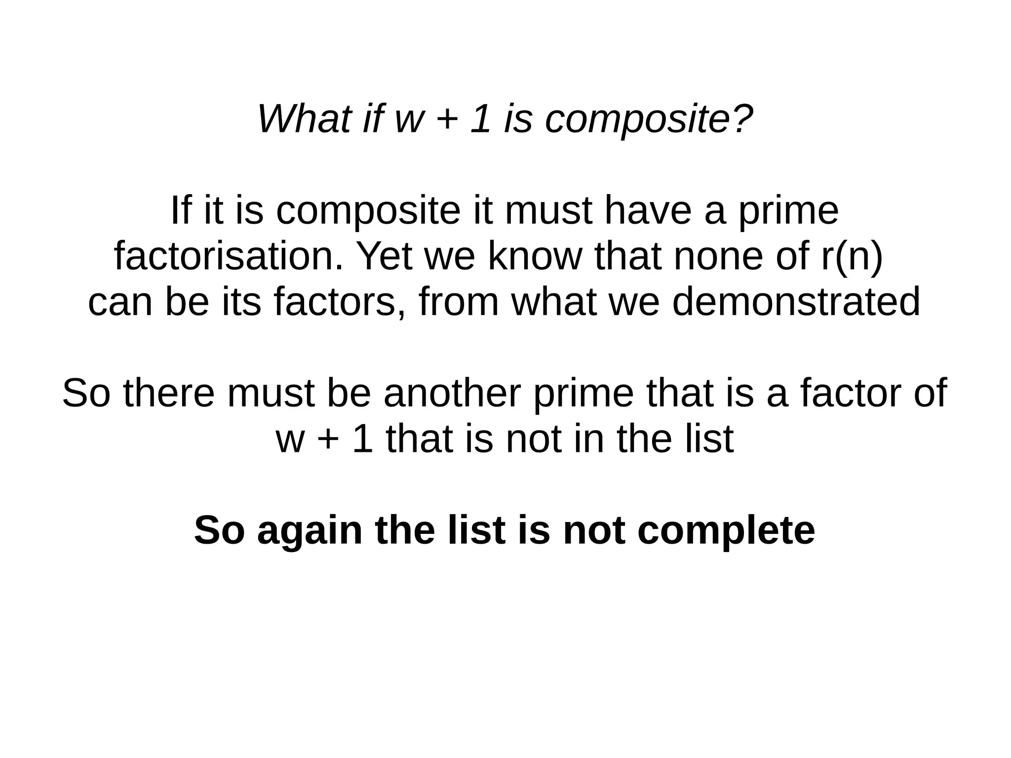 What if w + 1 is composite?
If it is composite it must have a prime
factorisation. Yet we know that none of r(n)
can be its factors, from what we demonstrated
So there must be another prime that is a factor of
w + 1 that is not in the list
So again the list is not complete
 