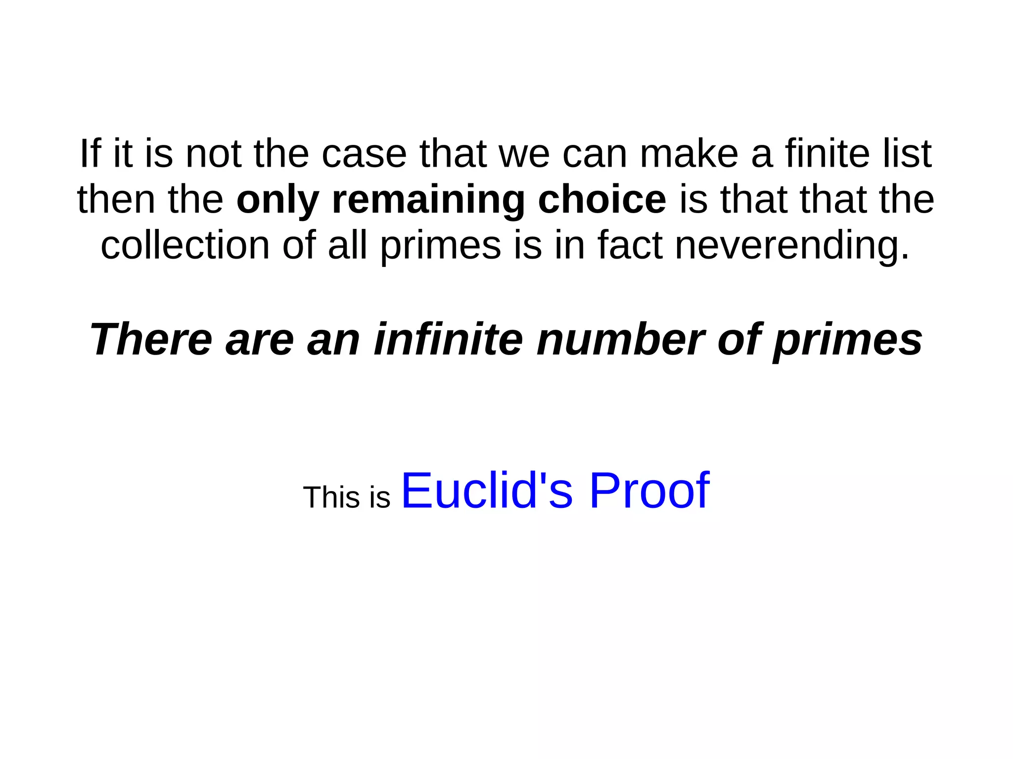 If it is not the case that we can make a finite list
then the only remaining choice is that that the
collection of all primes is in fact neverending.
There are an infinite number of primes
This is Euclid's Proof
 