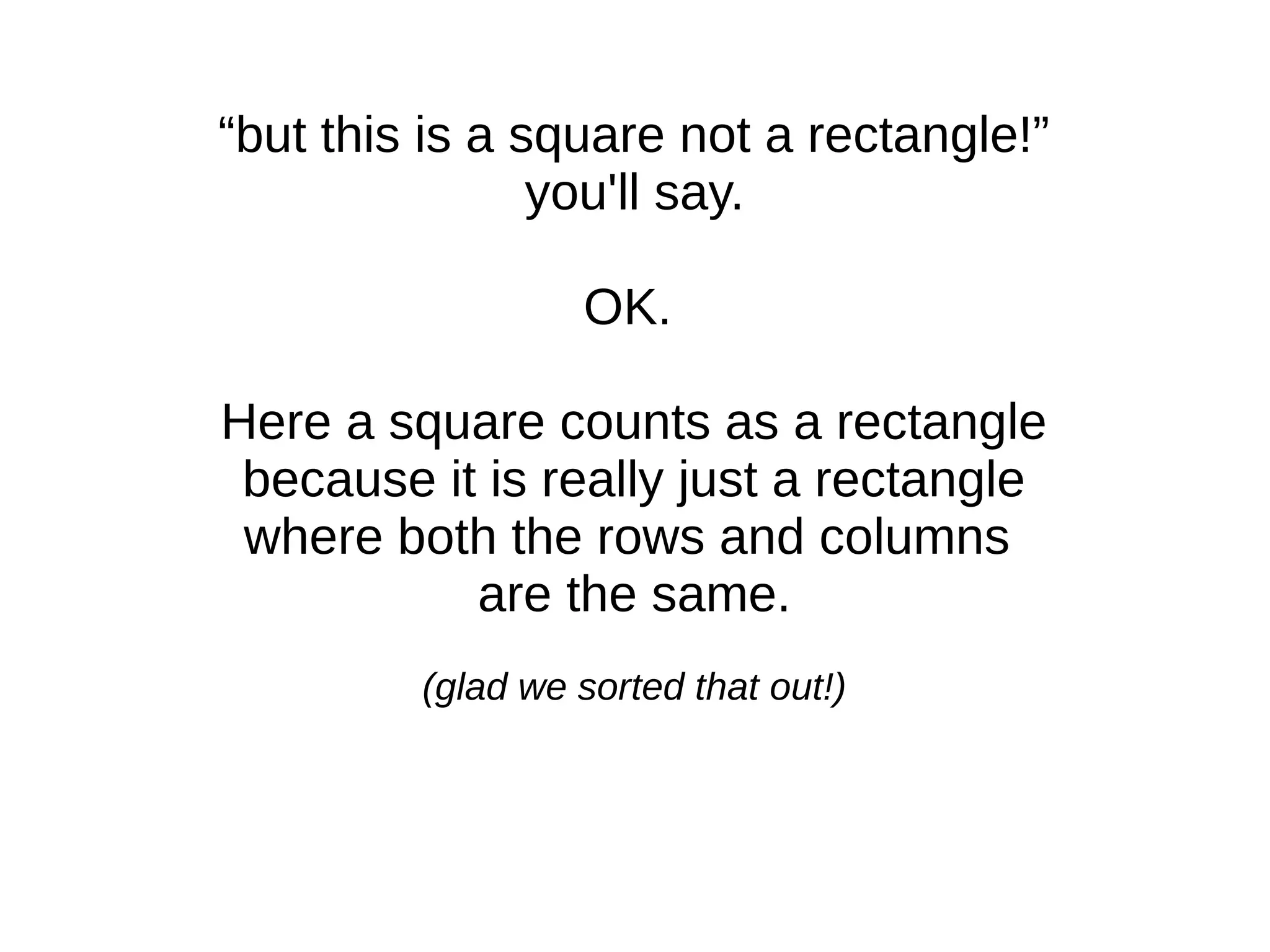“but this is a square not a rectangle!”
you'll say.
OK.
Here a square counts as a rectangle
because it is really just a rectangle
where both the rows and columns
are the same.
(glad we sorted that out!)
 