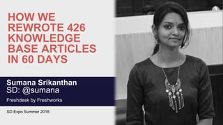 HOW WE
REWROTE 426
KNOWLEDGE
BASE ARTICLES
IN 60 DAYS
Sumana Srikanthan
SD: @sumana
Freshdesk by Freshworks
SD Expo Summer 2018
 
