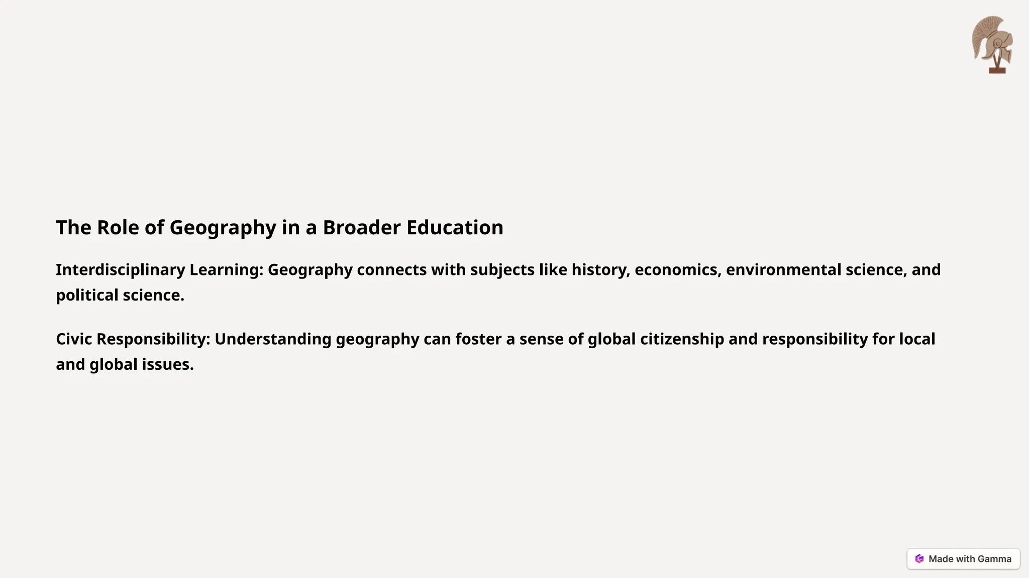 The Role of Geography in a Broader Education
Interdisciplinary Learning: Geography connects with subjects like history, economics, environmental science, and
political science.
Civic Responsibility: Understanding geography can foster a sense of global citizenship and responsibility for local
and global issues.
 