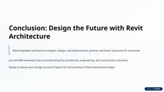 Conclusion: Design the Future with Revit
Architecture
Revit empowers architects to imagine, design, and build smarter, greener, and faster structures for tomorrow.
Join the BIM revolution that is transforming the architecture, engineering, and construction industries.
Ready to elevate your design process? Explore the full potential of Revit Architecture today!
 