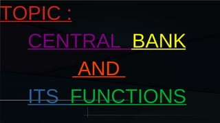 TOPIC :
CENTRAL BANK
AND
ITS FUNCTIONS
 