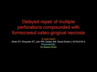 Delayed repair of multiple
perforations compounded with
formocresol osteo‐gingival necrosis
A case report
Shah DY, Khopade ST, Jain PM, Dadpe AM. Saudi Endod J 2018;8:50‐4.
Presented By:
Dr.Raazia Khan
 