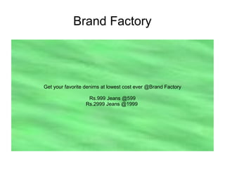 Brand Factory
Get your favorite denims at lowest cost ever @Brand Factory
Rs.999 Jeans @599
Rs.2999 Jeans @1999
 