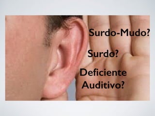 Surdo?
Surdo-Mudo?
Deﬁciente
Auditivo?
 