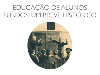EDUCAÇÃO DE ALUNOS
SURDOS: UM BREVE HISTÓRICO
 