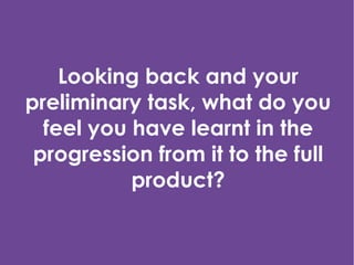 Looking back and your
preliminary task, what do you
  feel you have learnt in the
 progression from it to the full
           product?
 