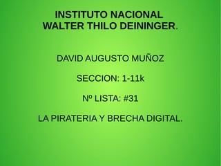 INSTITUTO NACIONAL
WALTER THILO DEININGER.
DAVID AUGUSTO MUÑOZ
SECCION: 1-11k
Nº LISTA: #31
LA PIRATERIA Y BRECHA DIGITAL.
 
