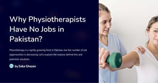 Why Physiotherapists
Have No Jobs in
Pakistan?
Physiotherapy is a rapidly growing field in Pakistan, but the number of job
opportunities is decreasing. Let's explore the reasons behind this and
potential solutions.
by Saba Ghazan
SG
 