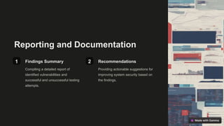 Reporting and Documentation
1 Findings Summary
Compiling a detailed report of
identified vulnerabilities and
successful and unsuccessful testing
attempts.
2 Recommendations
Providing actionable suggestions for
improving system security based on
the findings.
 