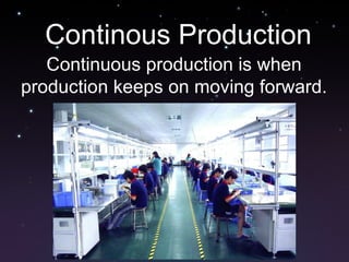 Continous Production Continuous production is when production keeps on moving forward. 