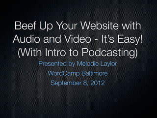 Beef Up Your Website with
Audio and Video - It’s Easy!
 (With Intro to Podcasting)
     Presented by Melodie Laylor
        WordCamp Baltimore
         September 8, 2012
 