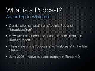 What is a Podcast?
According to Wikipedia:
 Combination of “pod” from Apple’s iPod and
 “broadcast(ing)”
 However, use of ...