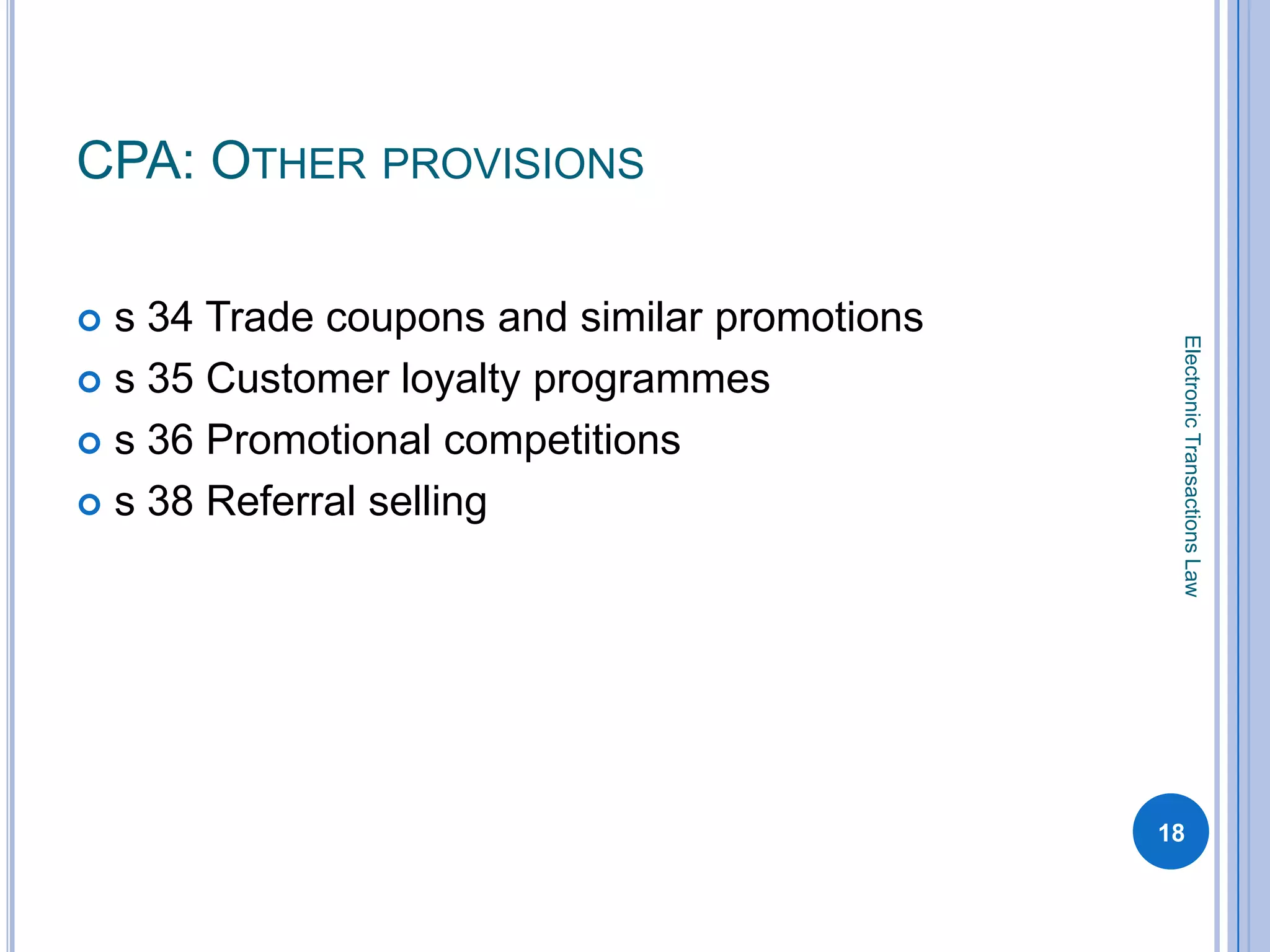 CPA: OTHER PROVISIONS

 s 34 Trade coupons and similar promotions




                                               Electronic Transactions Law
 s 35 Customer loyalty programmes

 s 36 Promotional competitions

 s 38 Referral selling




                                              18
 
