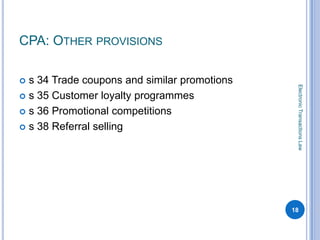 CPA: OTHER PROVISIONS

 s 34 Trade coupons and similar promotions




                                               Electronic Transactions Law
 s 35 Customer loyalty programmes

 s 36 Promotional competitions

 s 38 Referral selling




                                              18
 