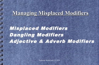 Deborah Waid June 12,2014
Managing Misplaced ModifiersManaging Misplaced Modifiers
Misplaced Modifiers
Dangling Modifiers
Adjective & Adverb Modifiers
 