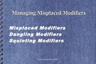 Deborah Waid June 12,2014
Managing Misplaced ModifiersManaging Misplaced Modifiers
Misplaced Modifiers
Dangling Modifiers
Squinting Modifiers
 
