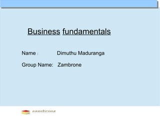 Business fundamentals 
Name : Dimuthu Maduranga 
Group Name: Zambrone 
 