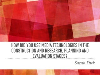 HOW DID YOU USE MEDIA TECHNOLOGIES IN THE
CONSTRUCTION AND RESEARCH, PLANNING AND
EVALUATION STAGES?
Sarah Dick
 