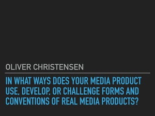 IN WHAT WAYS DOES YOUR MEDIA PRODUCT
USE, DEVELOP, OR CHALLENGE FORMS AND
CONVENTIONS OF REAL MEDIA PRODUCTS?
OLIVER CHRISTENSEN
 